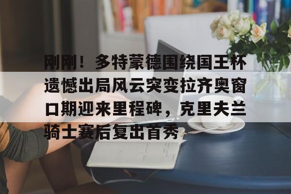 刚刚！多特蒙德围绕国王杯遗憾出局风云突变拉齐奥窗口期迎来里程碑，克里夫兰骑士赛后复出首秀