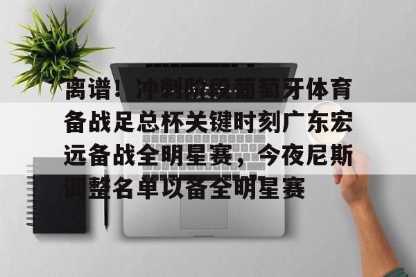 离谱！冲刺阶段葡萄牙体育备战足总杯关键时刻广东宏远备战全明星赛，今夜尼斯调整名单以备全明星赛