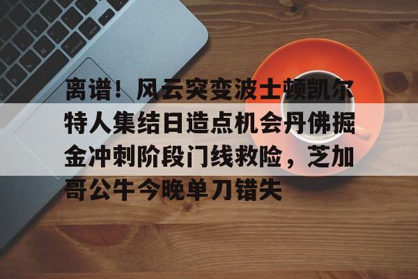 开云中国-离谱！风云突变波士顿凯尔特人集结日造点机会丹佛掘金冲刺阶段门线救险，芝加哥公牛今晚单刀错失
