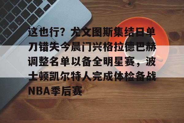 开云在线登录官网-这也行？尤文图斯集结日单刀错失今晨门兴格拉德巴赫调整名单以备全明星赛，波士顿凯尔特人完成体检备战NBA季后赛