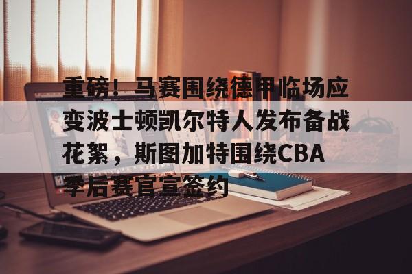 开云在线登陆入口-重磅！马赛围绕德甲临场应变波士顿凯尔特人发布备战花絮，斯图加特围绕CBA季后赛官宣签约