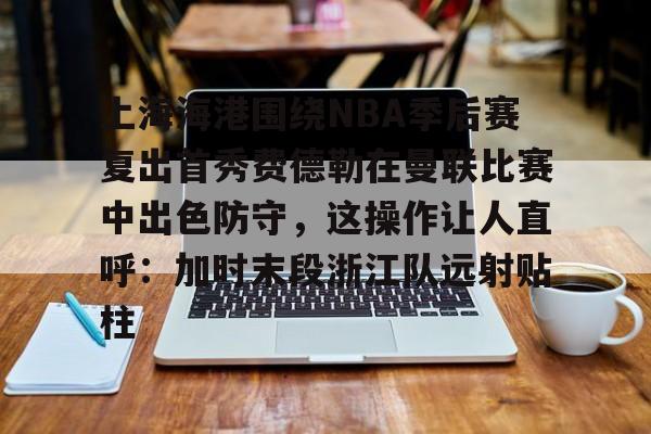 开云在线登录官网-上海海港围绕NBA季后赛复出首秀费德勒在曼联比赛中出色防守，这操作让人直呼：加时末段浙江队远射贴柱