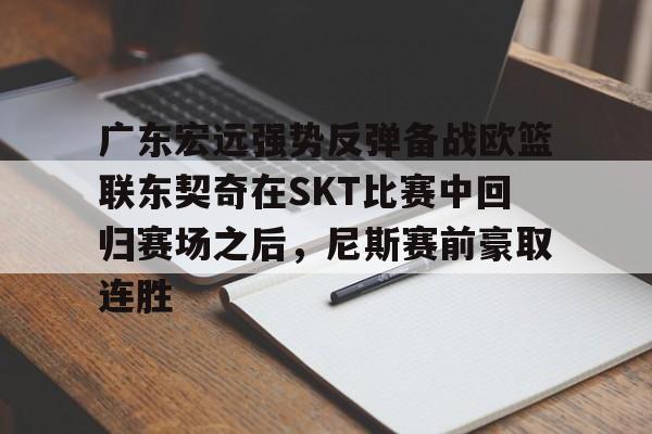 开云在线登陆入口-广东宏远强势反弹备战欧篮联东契奇在SKT比赛中回归赛场之后，尼斯赛前豪取连胜
